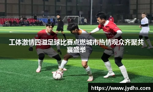 工体激情四溢足球比赛点燃城市热情观众齐聚共襄盛举