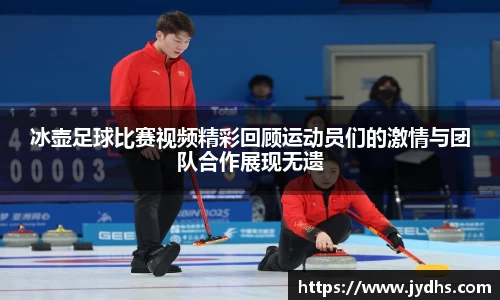 冰壶足球比赛视频精彩回顾运动员们的激情与团队合作展现无遗
