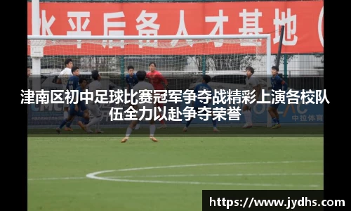 津南区初中足球比赛冠军争夺战精彩上演各校队伍全力以赴争夺荣誉