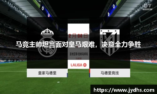 马竞主帅坦言面对皇马艰难，决意全力争胜