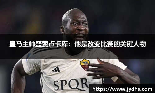 皇马主帅盛赞卢卡库：他是改变比赛的关键人物