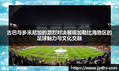 古巴与多米尼加的激烈对决展现加勒比海地区的足球魅力与文化交融