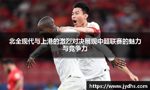 北全现代与上港的激烈对决展现中超联赛的魅力与竞争力