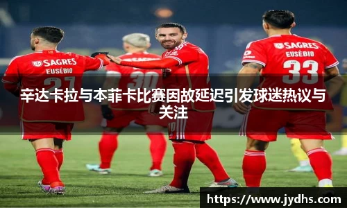 辛达卡拉与本菲卡比赛因故延迟引发球迷热议与关注
