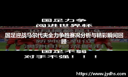 国足迎战马尔代夫全力争胜赛况分析与精彩瞬间回顾