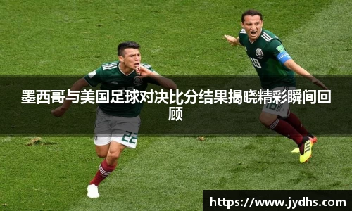 墨西哥与美国足球对决比分结果揭晓精彩瞬间回顾
