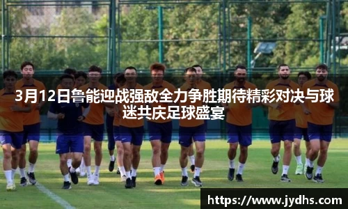 3月12日鲁能迎战强敌全力争胜期待精彩对决与球迷共庆足球盛宴