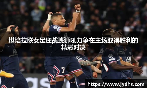 堪培拉联女足迎战班狮吼力争在主场取得胜利的精彩对决