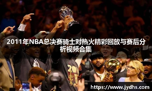 2011年NBA总决赛骑士对热火精彩回放与赛后分析视频合集