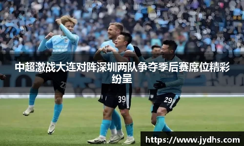 中超激战大连对阵深圳两队争夺季后赛席位精彩纷呈