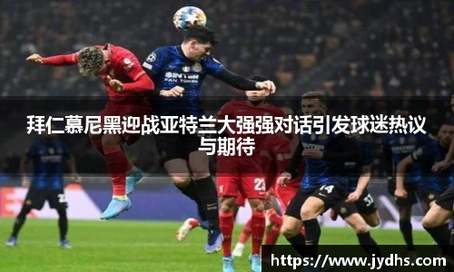 拜仁慕尼黑迎战亚特兰大强强对话引发球迷热议与期待