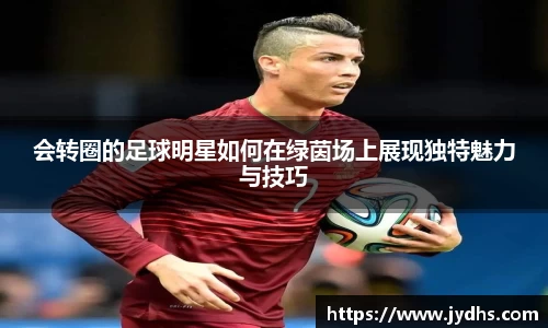 会转圈的足球明星如何在绿茵场上展现独特魅力与技巧