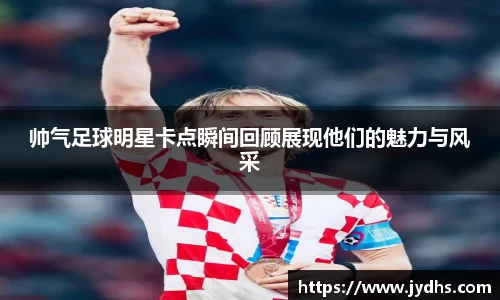 帅气足球明星卡点瞬间回顾展现他们的魅力与风采
