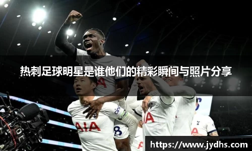 热刺足球明星是谁他们的精彩瞬间与照片分享